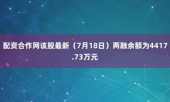 配资合作网该股最新（7月18日）两融余额为4417.73万元