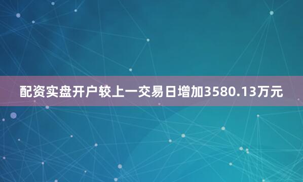 配资实盘开户较上一交易日增加3580.13万元