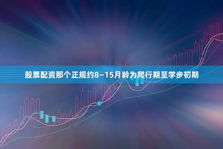 股票配资那个正规约8—15月龄为爬行期至学步初期