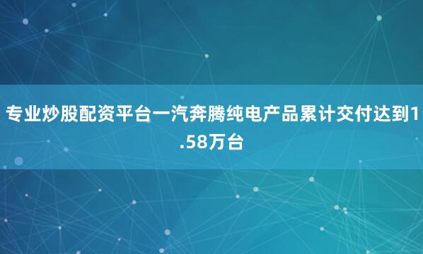 专业炒股配资平台一汽奔腾纯电产品累计交付达到1.58万台