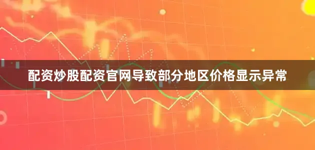 配资炒股配资官网导致部分地区价格显示异常