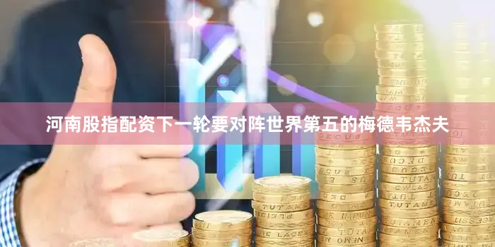 河南股指配资下一轮要对阵世界第五的梅德韦杰夫