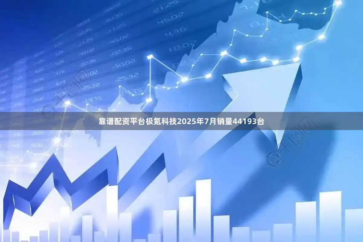 靠谱配资平台极氪科技2025年7月销量44193台