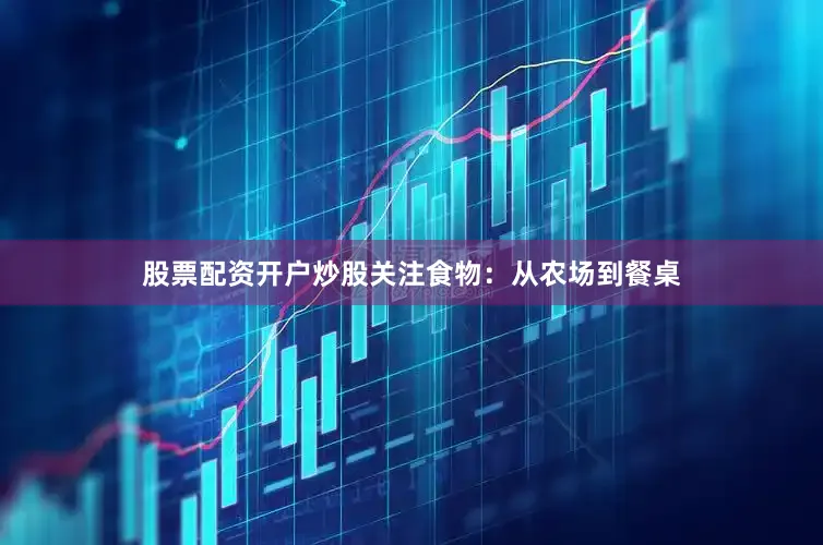 股票配资开户炒股关注食物：从农场到餐桌