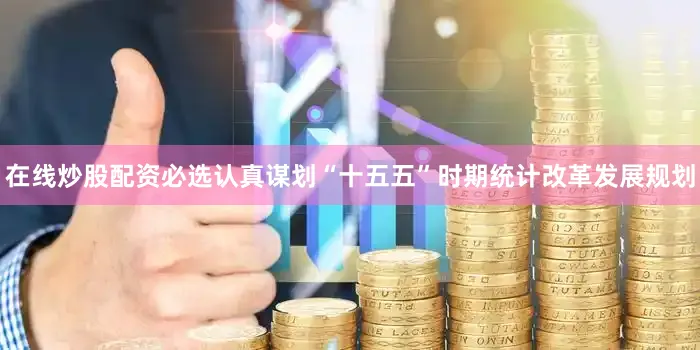 在线炒股配资必选认真谋划“十五五”时期统计改革发展规划