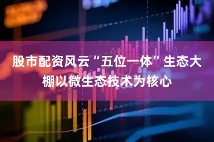 股市配资风云“五位一体”生态大棚以微生态技术为核心
