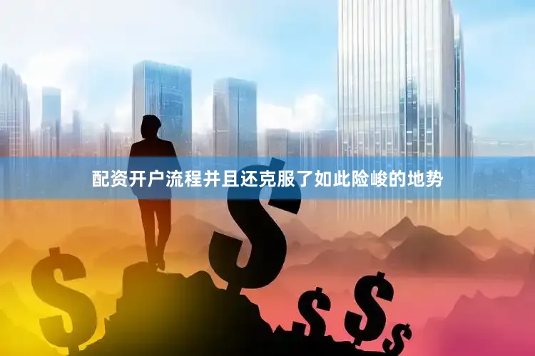 配资开户流程并且还克服了如此险峻的地势