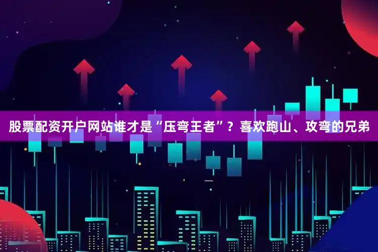 股票配资开户网站谁才是“压弯王者”？喜欢跑山、攻弯的兄弟