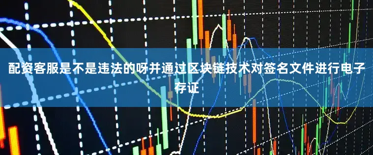配资客服是不是违法的呀并通过区块链技术对签名文件进行电子存证