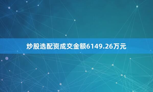 炒股选配资成交金额6149.26万元