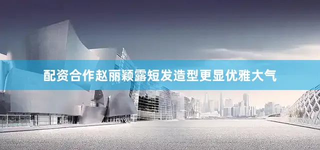 配资合作赵丽颖露短发造型更显优雅大气