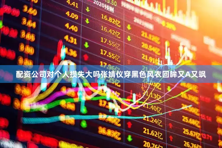 配资公司对个人损失大吗张婧仪穿黑色风衣回眸又A又飒