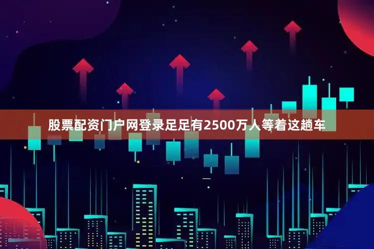 股票配资门户网登录足足有2500万人等着这趟车