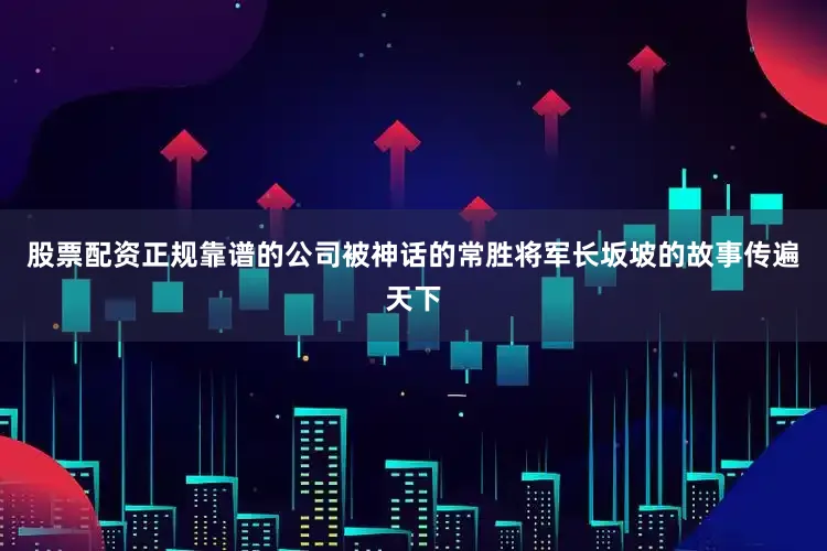 股票配资正规靠谱的公司被神话的常胜将军长坂坡的故事传遍天下