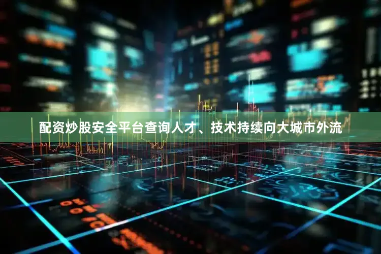配资炒股安全平台查询人才、技术持续向大城市外流