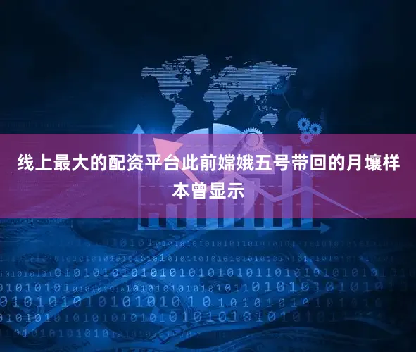 线上最大的配资平台此前嫦娥五号带回的月壤样本曾显示