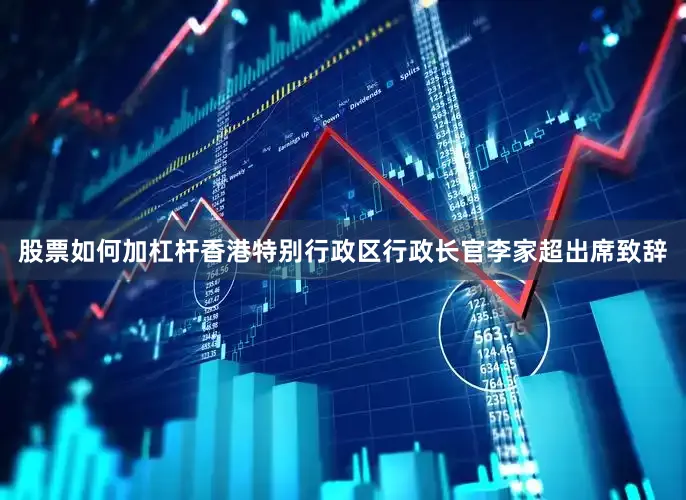 股票如何加杠杆香港特别行政区行政长官李家超出席致辞